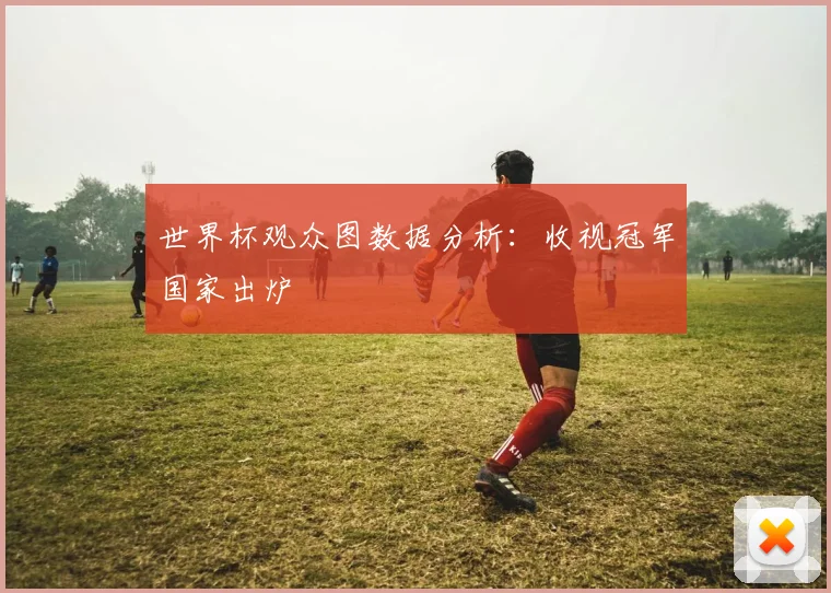 世界杯观众图数据分析：收视冠军国家出炉