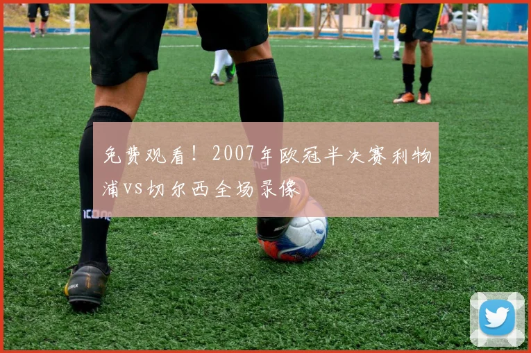 免费观看！2007年欧冠半决赛利物浦vs切尔西全场录像