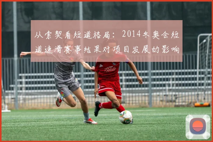 从索契看短道格局：2014冬奥会短道速滑赛事结果对项目发展的影响