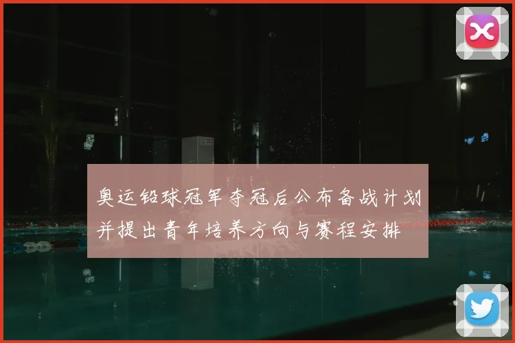 奥运铅球冠军夺冠后公布备战计划并提出青年培养方向与赛程安排