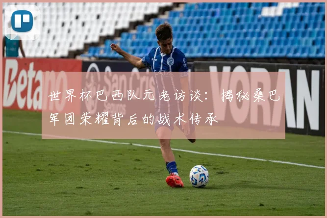 世界杯巴西队元老访谈：揭秘桑巴军团荣耀背后的战术传承