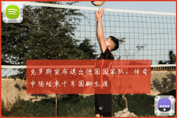 克罗斯宣布退出德国国家队，传奇中场结束十年国脚生涯