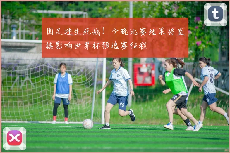 国足迎生死战！今晚比赛结果将直接影响世界杯预选赛征程