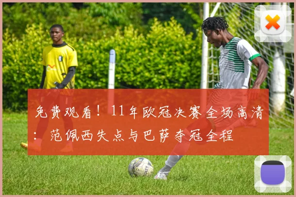 免费观看！11年欧冠决赛全场高清：范佩西失点与巴萨夺冠全程