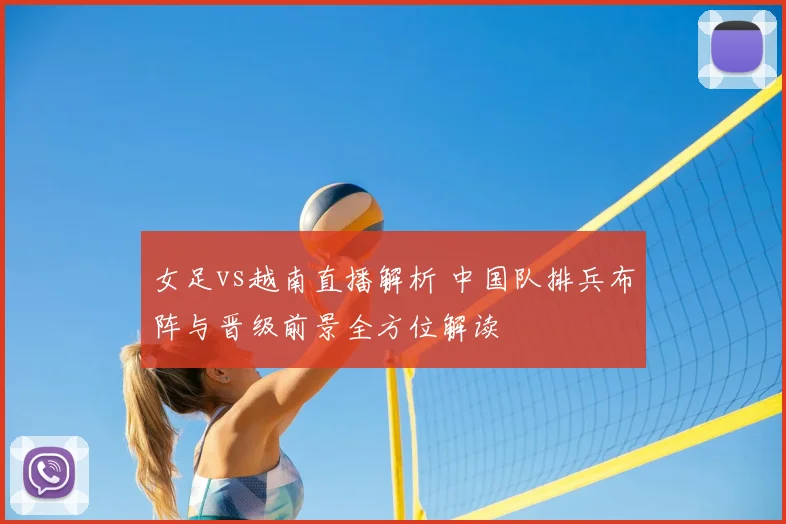 女足vs越南直播解析 中国队排兵布阵与晋级前景全方位解读