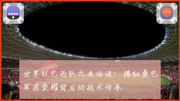 世界杯巴西队元老访谈：揭秘桑巴军团荣耀背后的战术传承