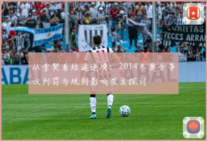 从索契看短道速滑：2014冬奥会争议判罚与规则影响深度探讨