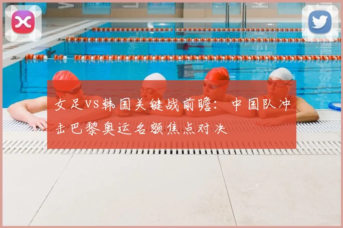 女足vs韩国关键战前瞻：中国队冲击巴黎奥运名额焦点对决