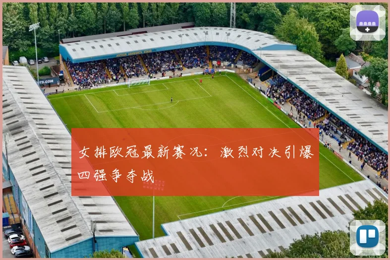 女排欧冠最新赛况：激烈对决引爆四强争夺战