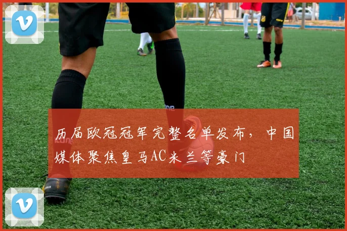 历届欧冠冠军完整名单发布，中国媒体聚焦皇马AC米兰等豪门