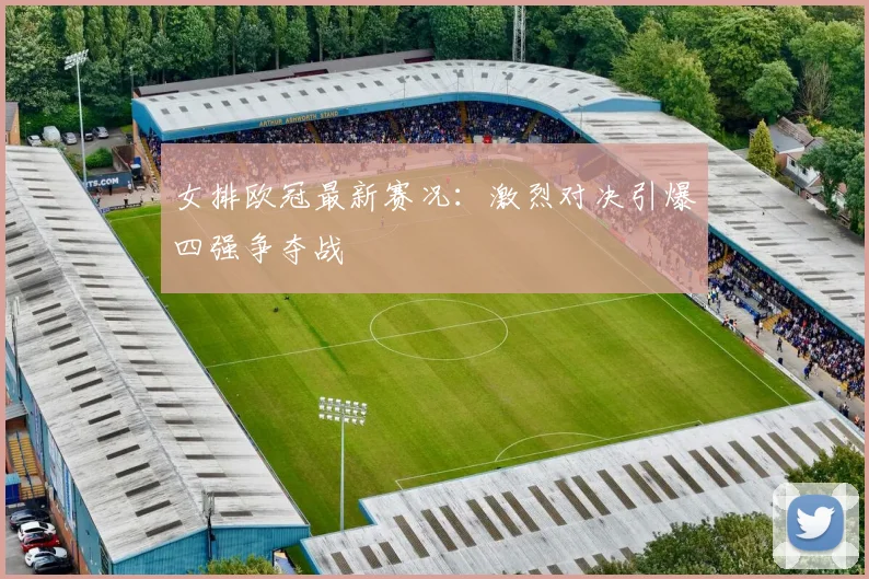 女排欧冠最新赛况：激烈对决引爆四强争夺战