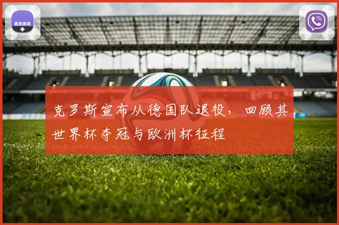 克罗斯宣布从德国队退役，回顾其世界杯夺冠与欧洲杯征程