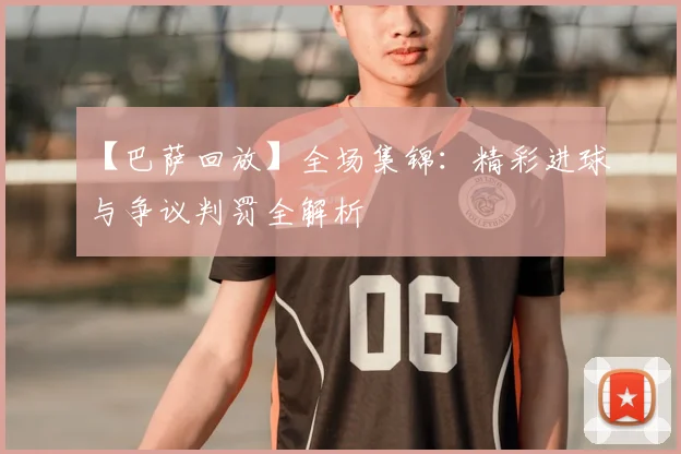 【巴萨回放】全场集锦：精彩进球与争议判罚全解析