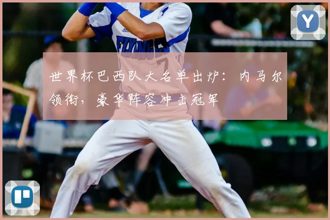 世界杯巴西队大名单出炉：内马尔领衔，豪华阵容冲击冠军