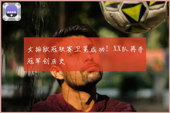 女排欧冠联赛卫冕成功！XX队再夺冠军创历史