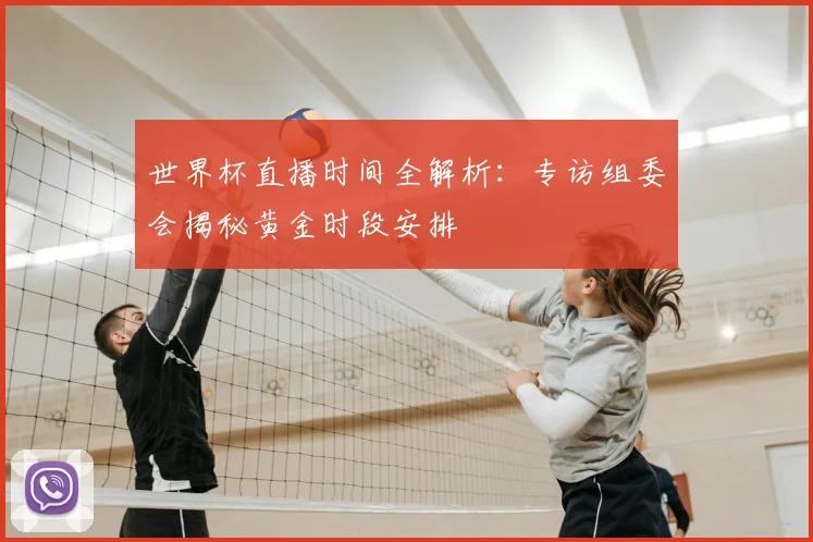 世界杯直播时间全解析：专访组委会揭秘黄金时段安排