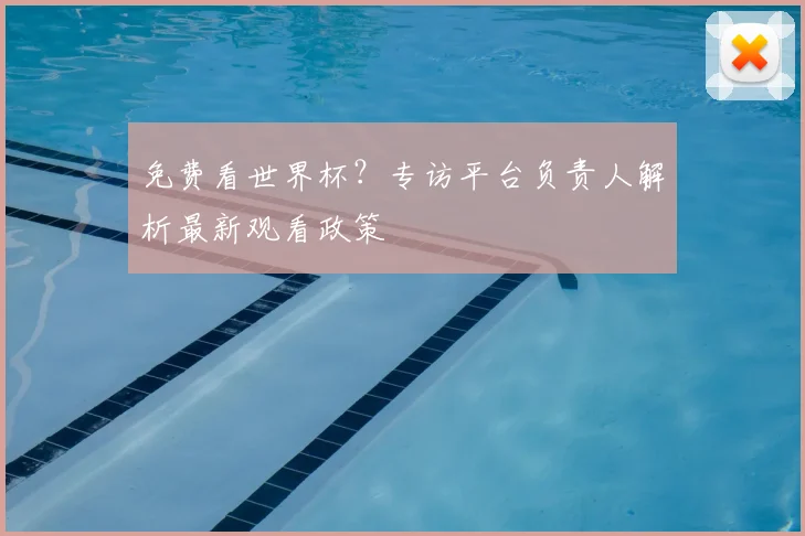 免费看世界杯？专访平台负责人解析最新观看政策