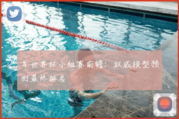 年世界杯小组赛前瞻：权威模型预测最终排名