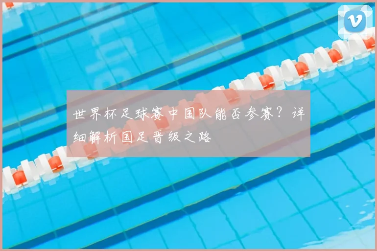 世界杯足球赛中国队能否参赛？详细解析国足晋级之路