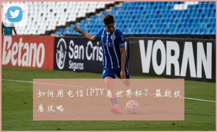 如何用电信IPTV看世界杯？最新收看攻略