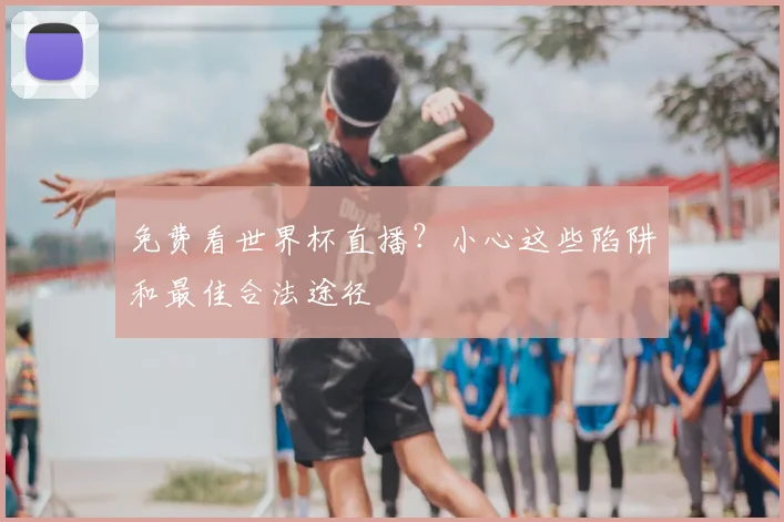 免费看世界杯直播？小心这些陷阱和最佳合法途径