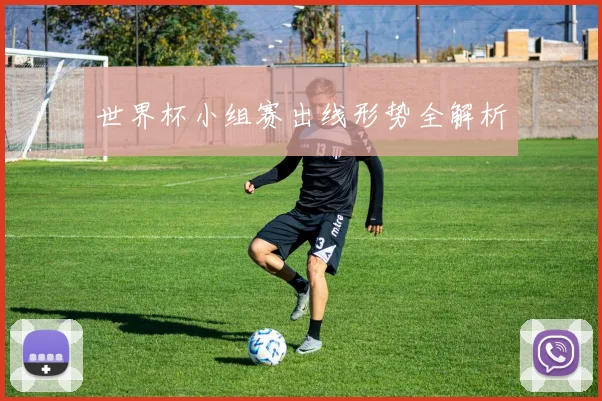 世界杯小组赛出线形势全解析