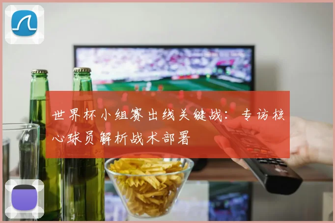 世界杯小组赛出线关键战:专访核心球员解析战术部署