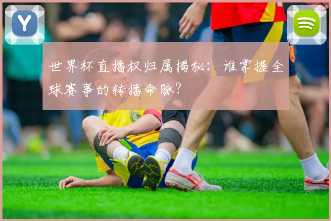 世界杯直播权归属揭秘：谁掌握全球赛事的转播命脉？