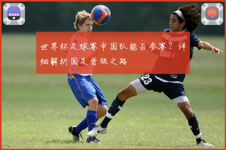 世界杯足球赛中国队能否参赛？详细解析国足晋级之路