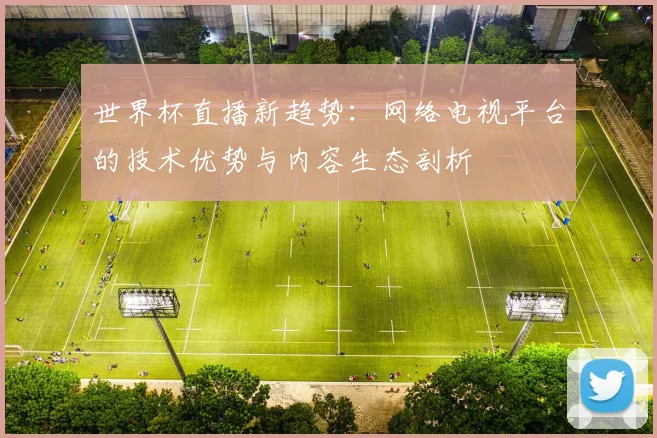 世界杯直播新趋势：网络电视平台的技术优势与内容生态剖析
