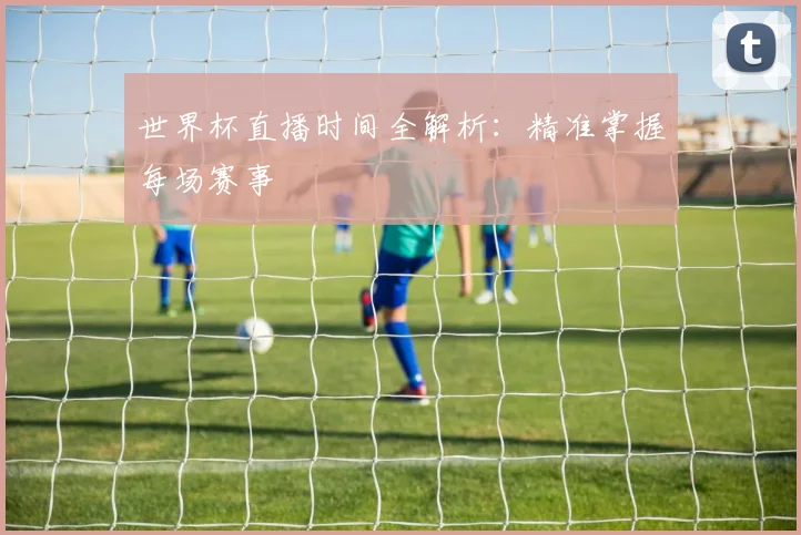 世界杯直播时间全解析：精准掌握每场赛事
