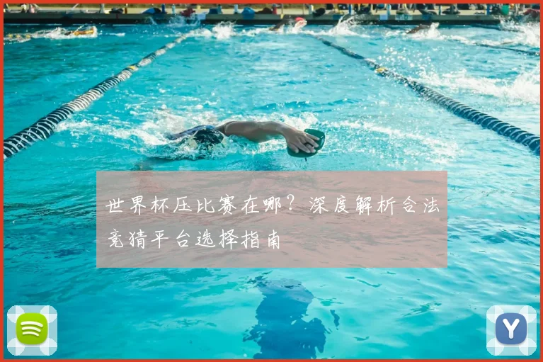 世界杯压比赛在哪?深度解析合法竞猜平台选择指南