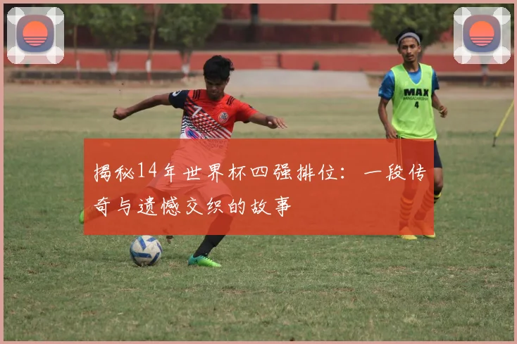 揭秘14年世界杯四强排位：一段传奇与遗憾交织的故事