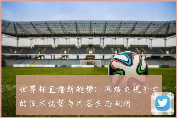 世界杯直播新趋势：网络电视平台的技术优势与内容生态剖析