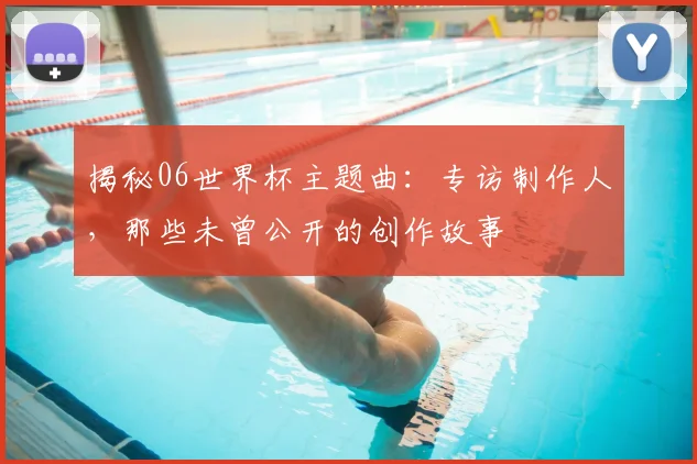揭秘06世界杯主题曲：专访制作人，那些未曾公开的创作故事