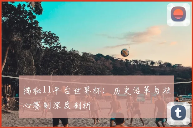 揭秘11平台世界杯：历史沿革与核心赛制深度剖析