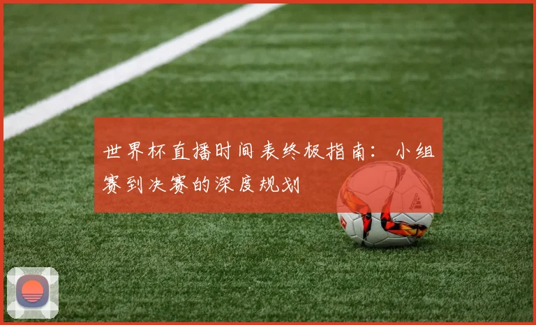 世界杯直播时间表终极指南：小组赛到决赛的深度规划