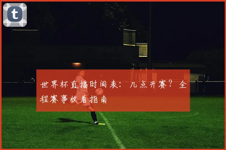 世界杯直播时间表：几点开赛？全程赛事收看指南