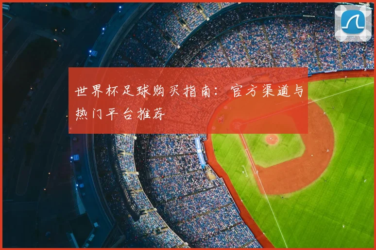 世界杯足球购买指南：官方渠道与热门平台推荐