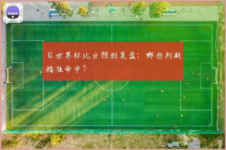 日世界杯比分预测复盘：哪些判断精准命中？