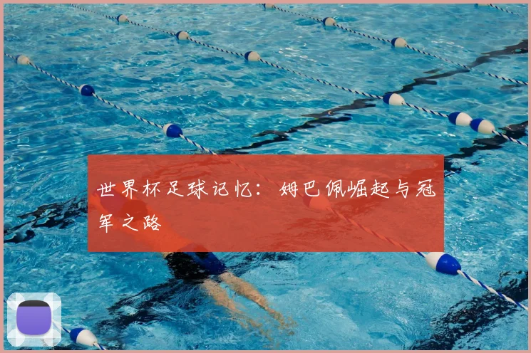 世界杯足球记忆：姆巴佩崛起与冠军之路