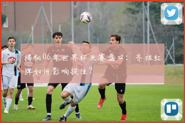 揭秘06年世界杯决赛盘口：齐祖红牌如何影响投注？