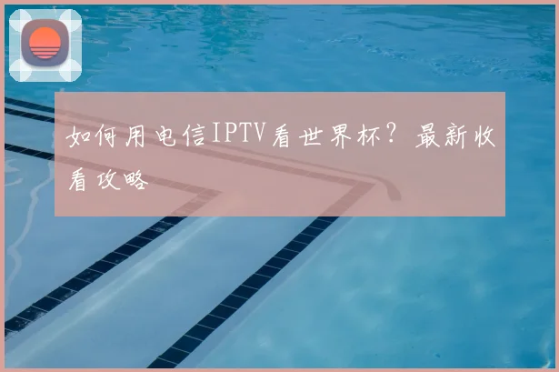 如何用电信IPTV看世界杯？最新收看攻略