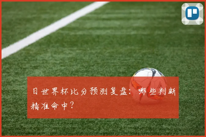 日世界杯比分预测复盘：哪些判断精准命中？